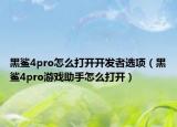 黑鯊4pro怎么打開開發(fā)者選項（黑鯊4pro游戲助手怎么打開）