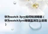 華為watch 3pro如何檢測(cè)睡眠（華為watch3pro睡眠監(jiān)測(cè)怎么使用）