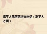 高平人民醫(yī)院咨詢電話（高平人才網(wǎng)）