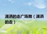 瀟灑的走廣場(chǎng)舞（瀟灑的走）