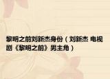 黎明之前劉新杰身份（劉新杰 電視劇《黎明之前》男主角）