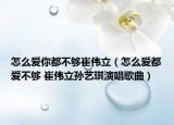 怎么愛你都不夠崔偉立（怎么愛都愛不夠 崔偉立孫藝琪演唱歌曲）