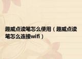 趣威點(diǎn)讀筆怎么使用（趣威點(diǎn)讀筆怎么連接wifi）