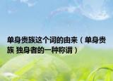 單身貴族這個詞的由來（單身貴族 獨(dú)身者的一種稱謂）