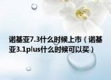 諾基亞7.3什么時候上市（諾基亞3.1plus什么時候可以買）
