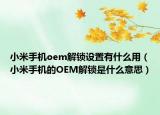 小米手機(jī)oem解鎖設(shè)置有什么用（小米手機(jī)的OEM解鎖是什么意思）