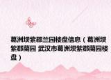 葛洲壩紫郡蘭園樓盤信息（葛洲壩紫郡蘭園 武漢市葛洲壩紫郡蘭園樓盤）
