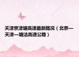 天津京津塘高速最新路況（北京—天津—塘沽高速公路）