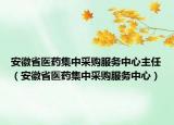 安徽省醫(yī)藥集中采購服務(wù)中心主任（安徽省醫(yī)藥集中采購服務(wù)中心）