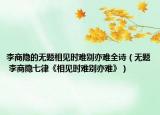 李商隱的無題相見時(shí)難別亦難全詩（無題 李商隱七律《相見時(shí)難別亦難》）