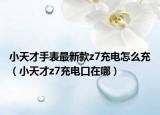 小天才手表最新款z7充電怎么充（小天才z7充電口在哪）