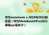 華為matebook e 2019與2022的區(qū)別（華為MateBookXPro2021屏幕ppi是多少）