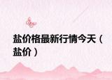 鹽價格最新行情今天（鹽價）