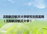 沈陽(yáng)航空航天大學(xué)研究生院官網(wǎng)（沈陽(yáng)航空航天大學(xué)）