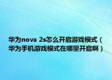 華為nova 2s怎么開啟游戲模式（華為手機游戲模式在哪里開啟啊）
