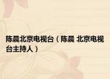 陳晨北京電視臺（陳晨 北京電視臺主持人）