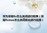 華為榮耀8x怎么關(guān)閉運行程序（榮耀8xmax怎么關(guān)閉后臺運行應(yīng)用）