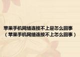 蘋果手機網(wǎng)絡連接不上是怎么回事（蘋果手機網(wǎng)絡連接不上怎么回事）