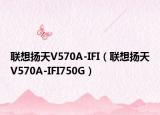 聯(lián)想揚(yáng)天V570A-IFI（聯(lián)想揚(yáng)天V570A-IFI750G）