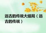 遠(yuǎn)古的傳說大結(jié)局（遠(yuǎn)古的傳說）