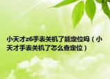 小天才z6手表關(guān)機(jī)了能定位嗎（小天才手表關(guān)機(jī)了怎么查定位）