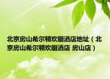 北京房山希爾頓歡朋酒店地址（北京房山希爾頓歡朋酒店 房山店）