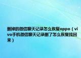 刪掉的微信聊天記錄怎么恢復(fù)oppo（vivo手機(jī)微信聊天記錄刪了怎么恢復(fù)找回來）