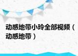 動(dòng)感地帶小玲全部視頻（動(dòng)感地帶）