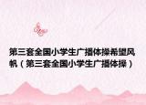 第三套全國(guó)小學(xué)生廣播體操希望風(fēng)帆（第三套全國(guó)小學(xué)生廣播體操）