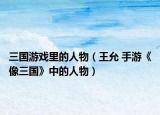 三國游戲里的人物（王允 手游《像三國》中的人物）