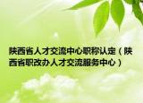陜西省人才交流中心職稱認(rèn)定（陜西省職改辦人才交流服務(wù)中心）