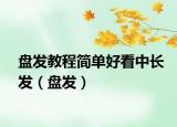 盤(pán)發(fā)教程簡(jiǎn)單好看中長(zhǎng)發(fā)（盤(pán)發(fā)）