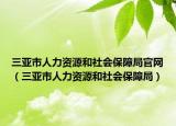 三亞市人力資源和社會保障局官網(wǎng)（三亞市人力資源和社會保障局）