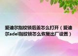 愛迪爾指紋鎖后蓋怎么打開（愛迪爾adel指紋鎖怎么恢復出廠設(shè)置）