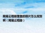 網(wǎng)易云相冊里面的照片怎么找到?。ňW(wǎng)易云相冊）
