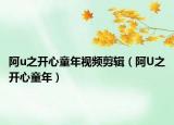 阿u之開心童年視頻剪輯（阿U之開心童年）
