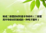 制成二極管的材料是半導(dǎo)體嗎（二極管 用半導(dǎo)體材料制成的一種電子器件）