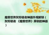 魔獸世界灰燼使者神器外觀解鎖（灰燼使者 《魔獸世界》原創(chuàng)的神器）