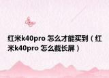 紅米k40pro 怎么才能買到（紅米k40pro 怎么截長屏）