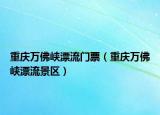 重慶萬佛峽漂流門票（重慶萬佛峽漂流景區(qū)）