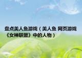 盤點(diǎn)美人魚游戲（美人魚 網(wǎng)頁游戲《女神聯(lián)盟》中的人物）