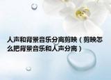 人聲和背景音樂分離剪映（剪映怎么把背景音樂和人聲分離）