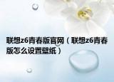 聯(lián)想z6青春版官網(wǎng)（聯(lián)想z6青春版怎么設置壁紙）
