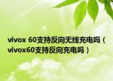 vivox 60支持反向無(wú)線充電嗎（vivox60支持反向充電嗎）