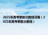 2021年高考錄取分?jǐn)?shù)線河南（2021年高考錄取分?jǐn)?shù)線）