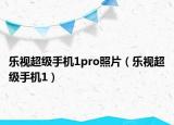 樂(lè)視超級(jí)手機(jī)1pro照片（樂(lè)視超級(jí)手機(jī)1）