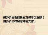 拼多多里面的免密支付怎么解除（拼多多怎樣解除免密支付）