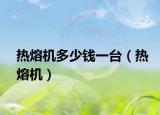 熱熔機(jī)多少錢一臺(tái)（熱熔機(jī)）