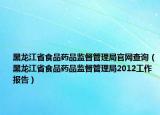 黑龍江省食品藥品監(jiān)督管理局官網(wǎng)查詢（黑龍江省食品藥品監(jiān)督管理局2012工作報告）