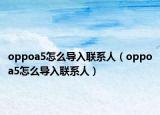 oppoa5怎么導入聯(lián)系人（oppoa5怎么導入聯(lián)系人）